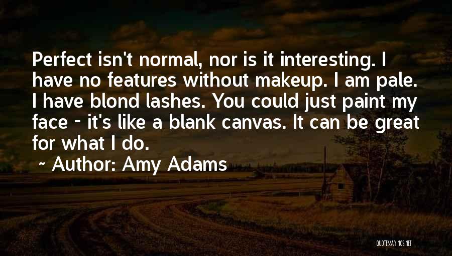 Amy Adams Quotes: Perfect Isn't Normal, Nor Is It Interesting. I Have No Features Without Makeup. I Am Pale. I Have Blond Lashes.