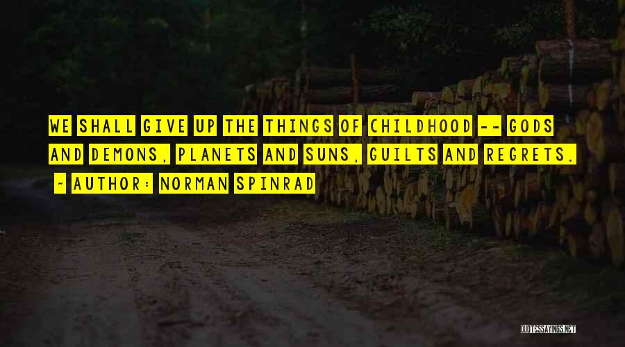 Norman Spinrad Quotes: We Shall Give Up The Things Of Childhood -- Gods And Demons, Planets And Suns, Guilts And Regrets.