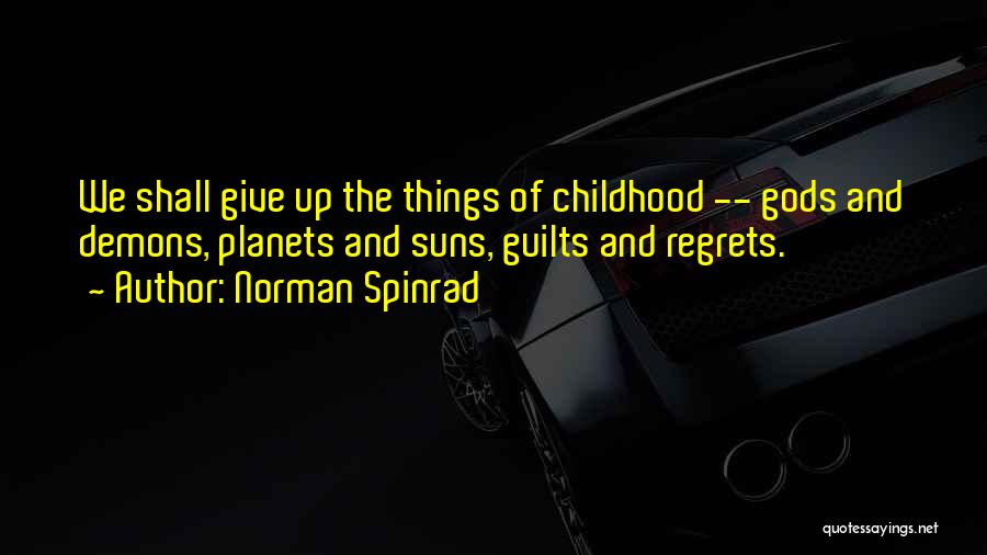 Norman Spinrad Quotes: We Shall Give Up The Things Of Childhood -- Gods And Demons, Planets And Suns, Guilts And Regrets.