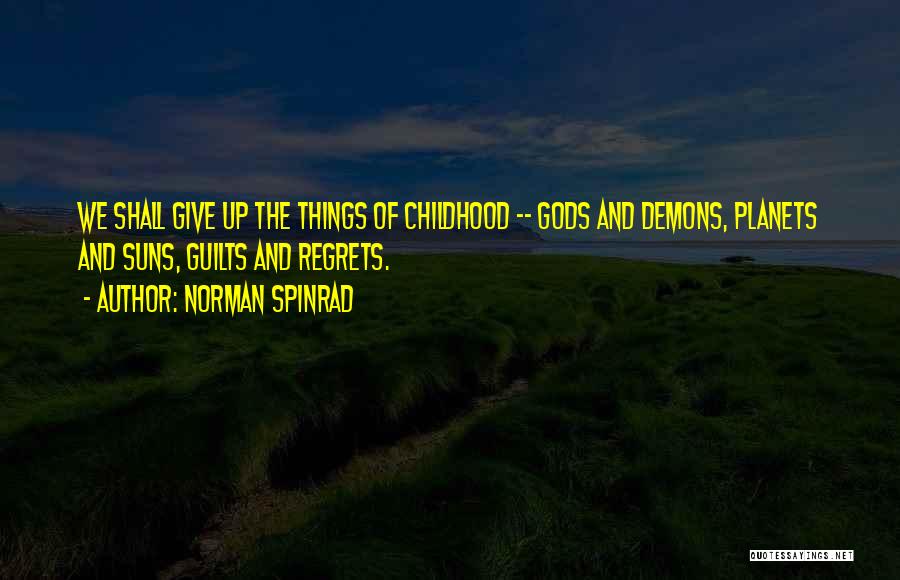 Norman Spinrad Quotes: We Shall Give Up The Things Of Childhood -- Gods And Demons, Planets And Suns, Guilts And Regrets.