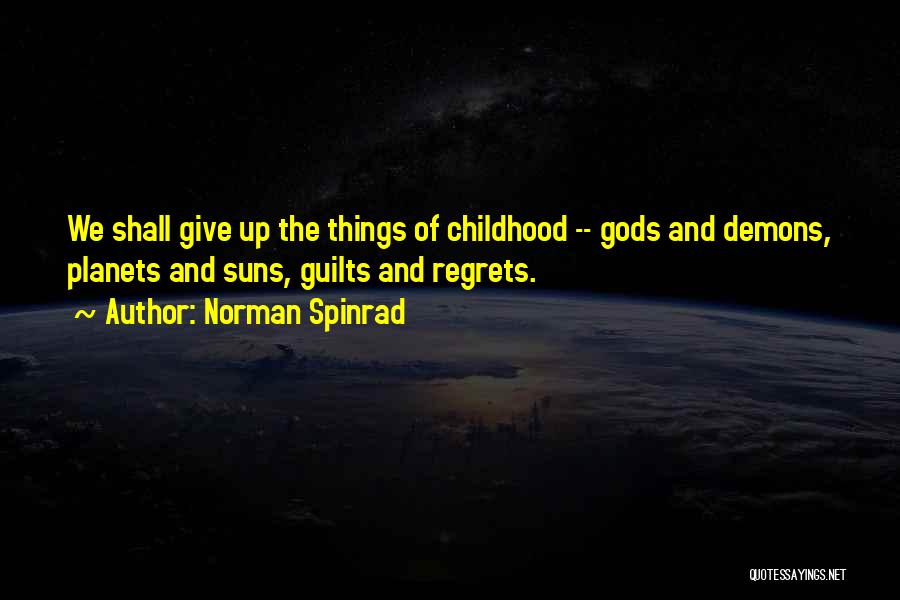 Norman Spinrad Quotes: We Shall Give Up The Things Of Childhood -- Gods And Demons, Planets And Suns, Guilts And Regrets.