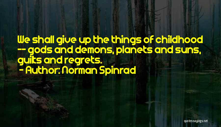 Norman Spinrad Quotes: We Shall Give Up The Things Of Childhood -- Gods And Demons, Planets And Suns, Guilts And Regrets.