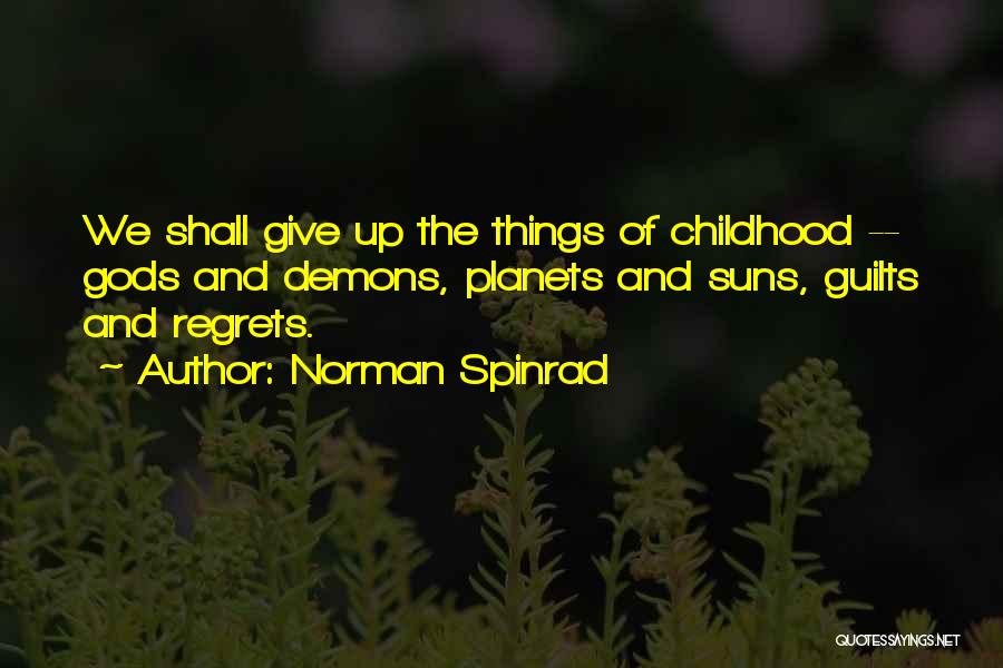 Norman Spinrad Quotes: We Shall Give Up The Things Of Childhood -- Gods And Demons, Planets And Suns, Guilts And Regrets.