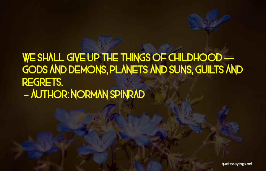 Norman Spinrad Quotes: We Shall Give Up The Things Of Childhood -- Gods And Demons, Planets And Suns, Guilts And Regrets.