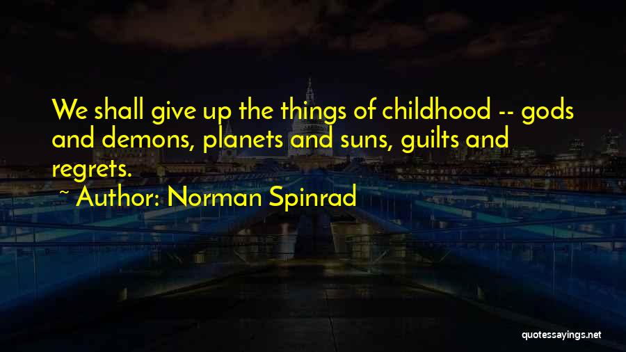 Norman Spinrad Quotes: We Shall Give Up The Things Of Childhood -- Gods And Demons, Planets And Suns, Guilts And Regrets.