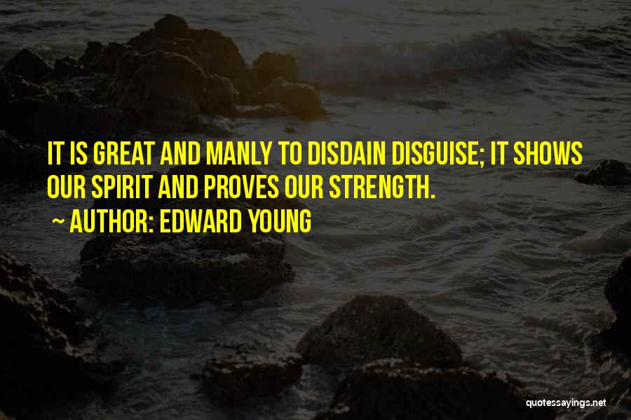 Edward Young Quotes: It Is Great And Manly To Disdain Disguise; It Shows Our Spirit And Proves Our Strength.