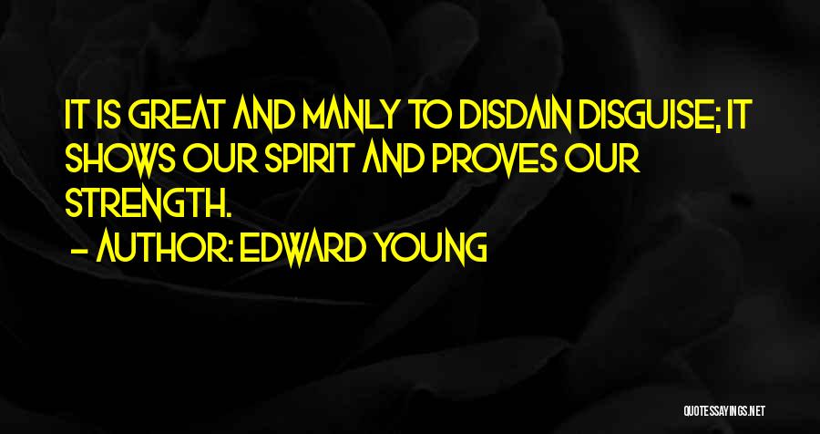 Edward Young Quotes: It Is Great And Manly To Disdain Disguise; It Shows Our Spirit And Proves Our Strength.