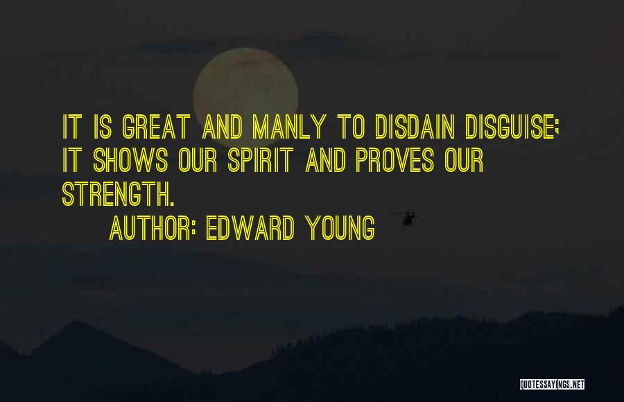 Edward Young Quotes: It Is Great And Manly To Disdain Disguise; It Shows Our Spirit And Proves Our Strength.