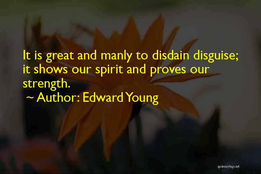 Edward Young Quotes: It Is Great And Manly To Disdain Disguise; It Shows Our Spirit And Proves Our Strength.