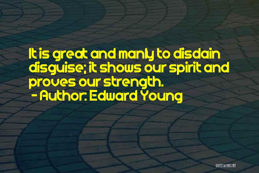 Edward Young Quotes: It Is Great And Manly To Disdain Disguise; It Shows Our Spirit And Proves Our Strength.