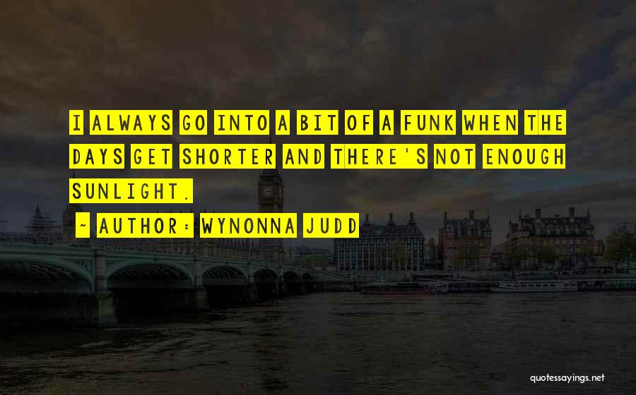 Wynonna Judd Quotes: I Always Go Into A Bit Of A Funk When The Days Get Shorter And There's Not Enough Sunlight.