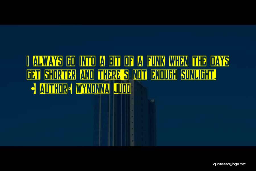 Wynonna Judd Quotes: I Always Go Into A Bit Of A Funk When The Days Get Shorter And There's Not Enough Sunlight.