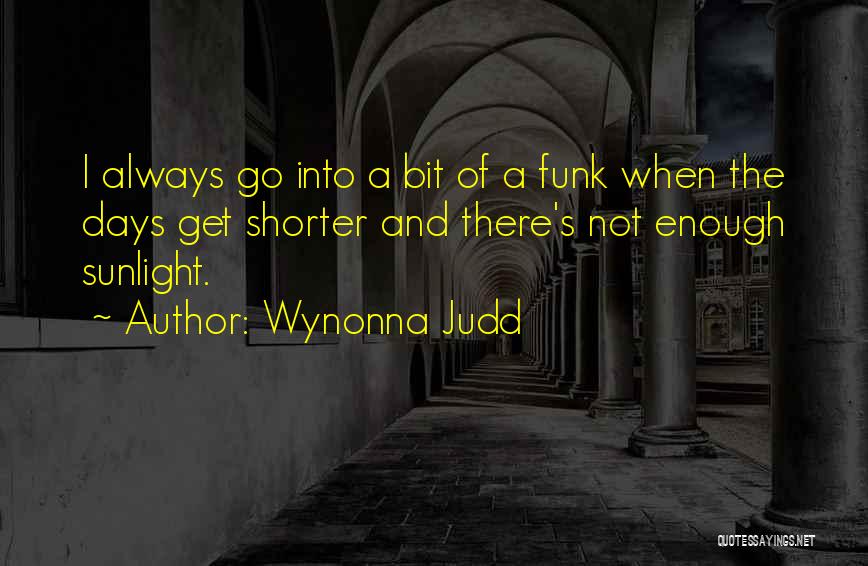 Wynonna Judd Quotes: I Always Go Into A Bit Of A Funk When The Days Get Shorter And There's Not Enough Sunlight.