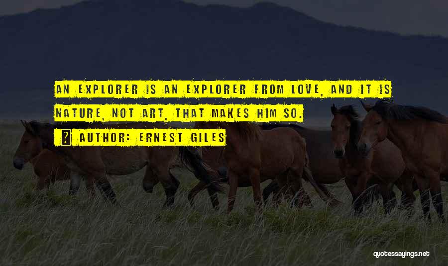 Ernest Giles Quotes: An Explorer Is An Explorer From Love, And It Is Nature, Not Art, That Makes Him So.