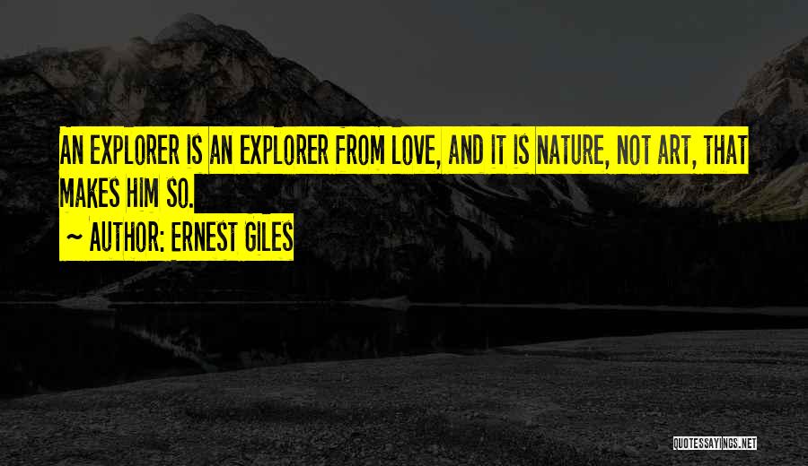 Ernest Giles Quotes: An Explorer Is An Explorer From Love, And It Is Nature, Not Art, That Makes Him So.