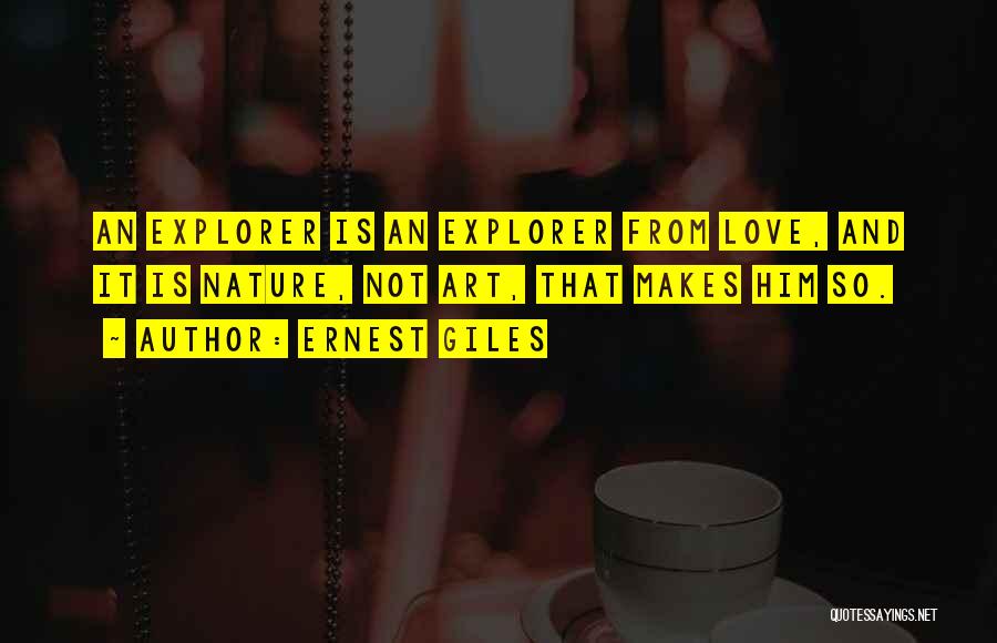 Ernest Giles Quotes: An Explorer Is An Explorer From Love, And It Is Nature, Not Art, That Makes Him So.