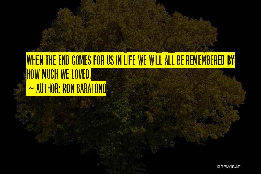 Ron Baratono Quotes: When The End Comes For Us In Life We Will All Be Remembered By How Much We Loved.