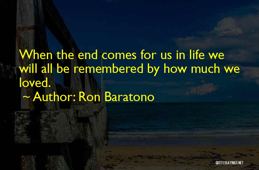 Ron Baratono Quotes: When The End Comes For Us In Life We Will All Be Remembered By How Much We Loved.