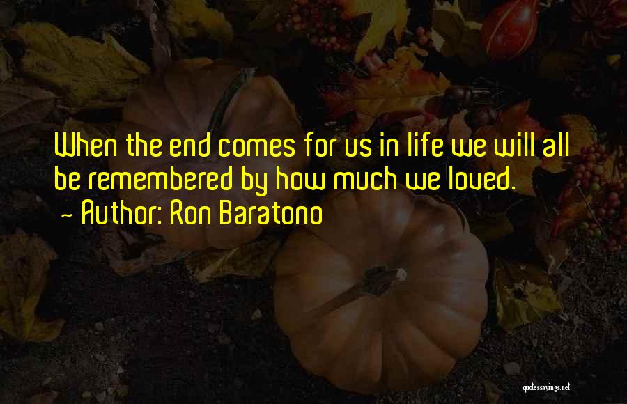 Ron Baratono Quotes: When The End Comes For Us In Life We Will All Be Remembered By How Much We Loved.