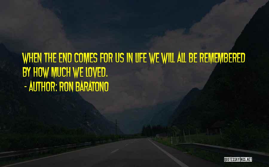 Ron Baratono Quotes: When The End Comes For Us In Life We Will All Be Remembered By How Much We Loved.