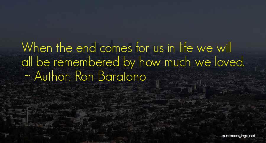 Ron Baratono Quotes: When The End Comes For Us In Life We Will All Be Remembered By How Much We Loved.