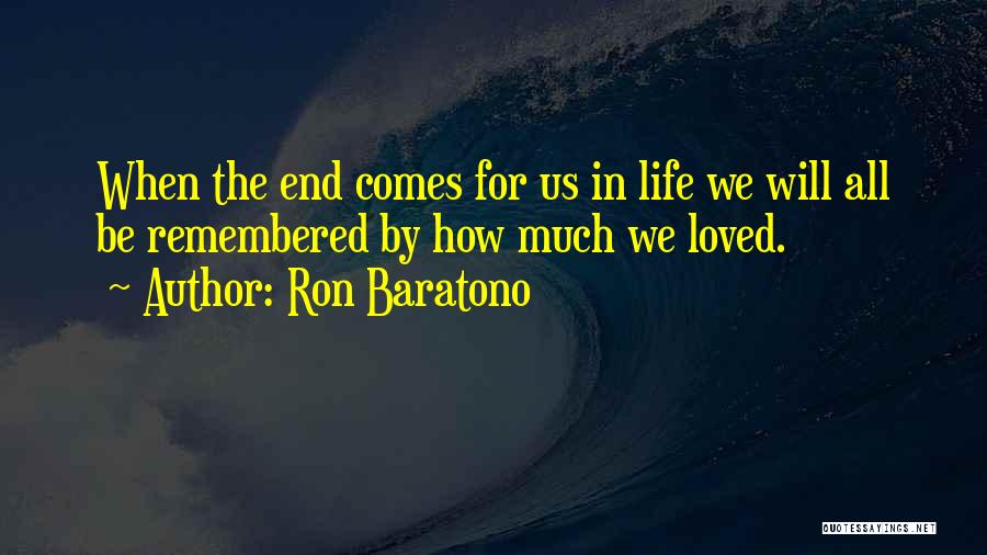 Ron Baratono Quotes: When The End Comes For Us In Life We Will All Be Remembered By How Much We Loved.