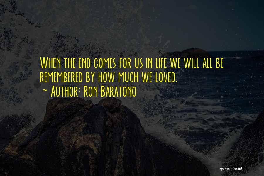 Ron Baratono Quotes: When The End Comes For Us In Life We Will All Be Remembered By How Much We Loved.