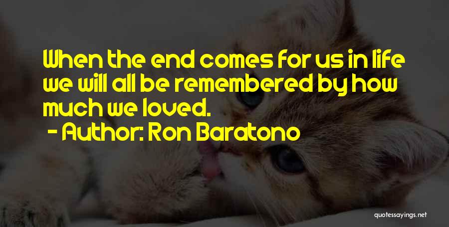 Ron Baratono Quotes: When The End Comes For Us In Life We Will All Be Remembered By How Much We Loved.