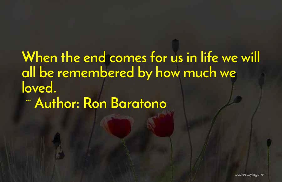 Ron Baratono Quotes: When The End Comes For Us In Life We Will All Be Remembered By How Much We Loved.