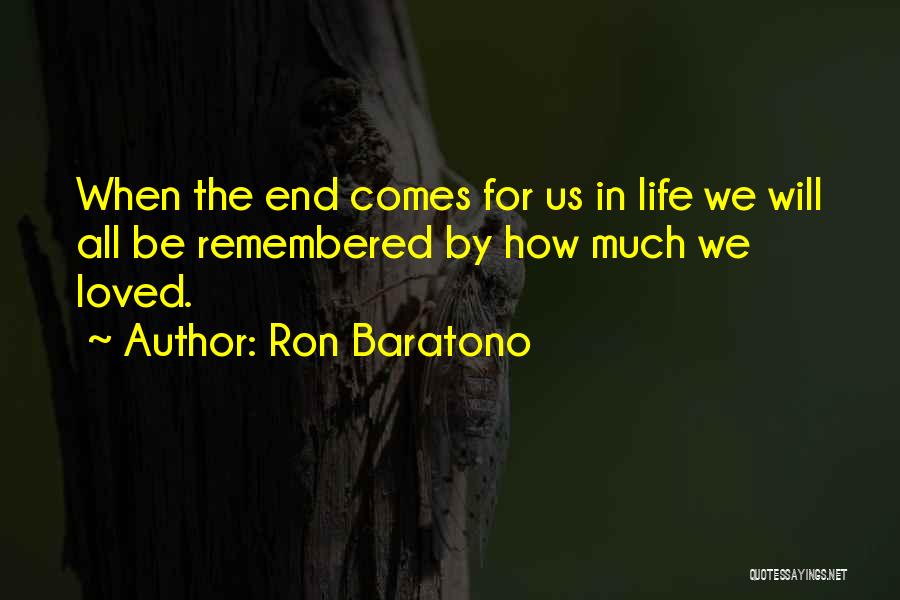 Ron Baratono Quotes: When The End Comes For Us In Life We Will All Be Remembered By How Much We Loved.