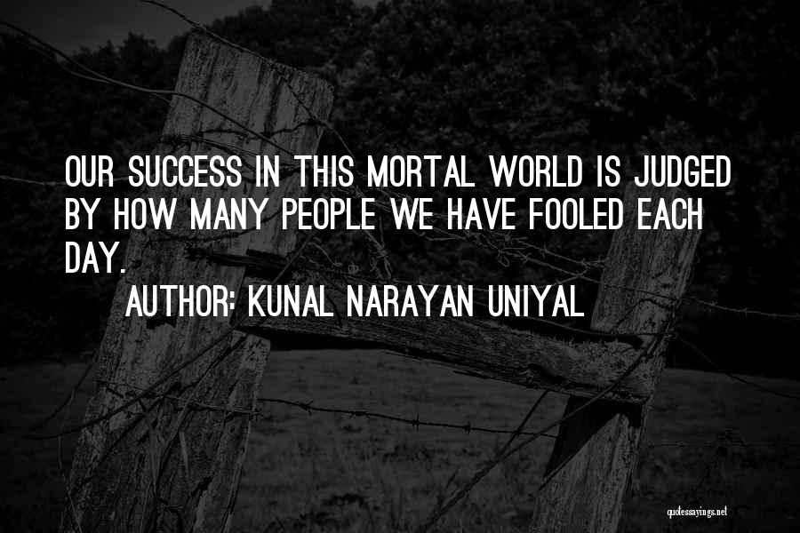 Kunal Narayan Uniyal Quotes: Our Success In This Mortal World Is Judged By How Many People We Have Fooled Each Day.