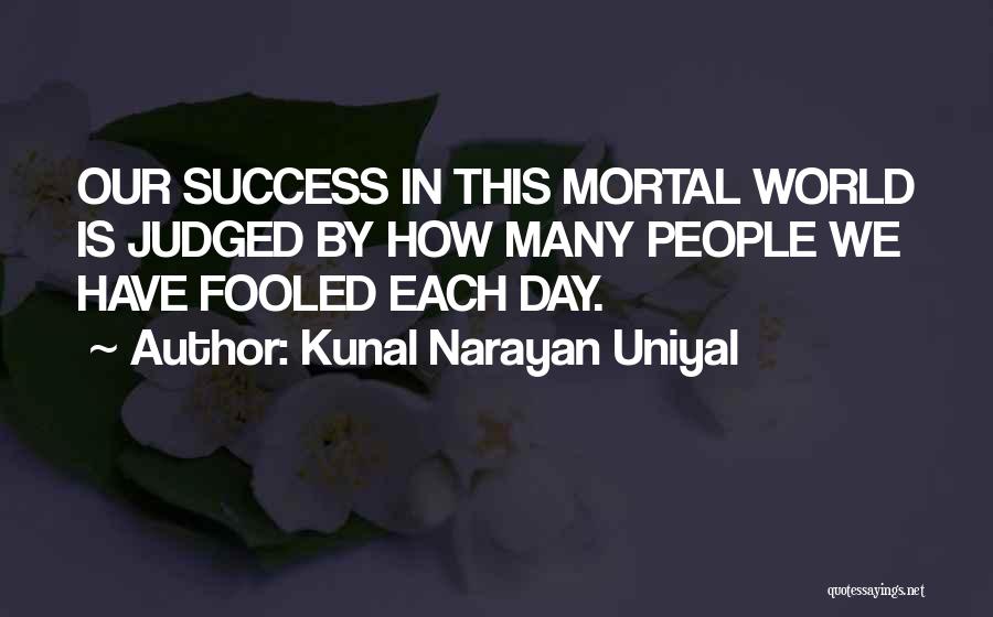 Kunal Narayan Uniyal Quotes: Our Success In This Mortal World Is Judged By How Many People We Have Fooled Each Day.