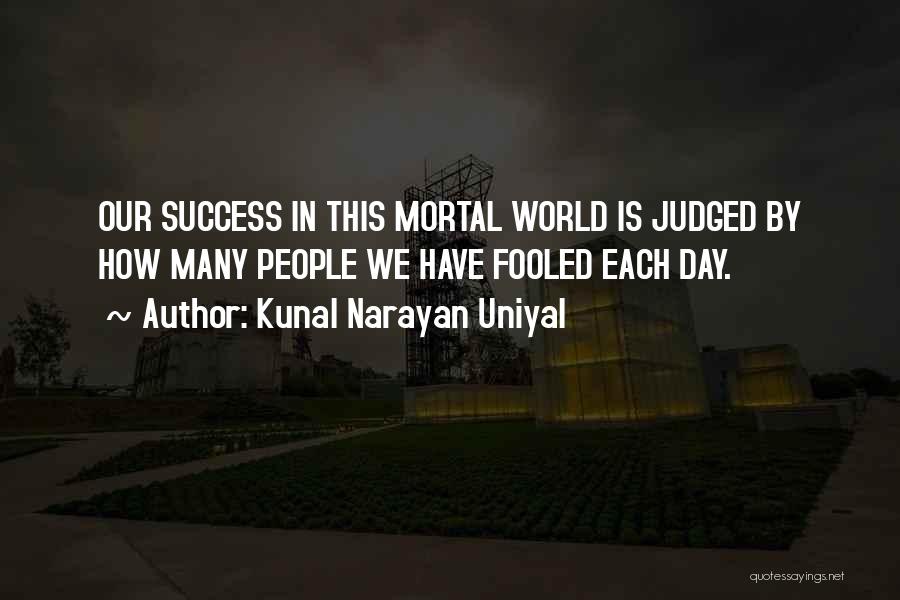 Kunal Narayan Uniyal Quotes: Our Success In This Mortal World Is Judged By How Many People We Have Fooled Each Day.