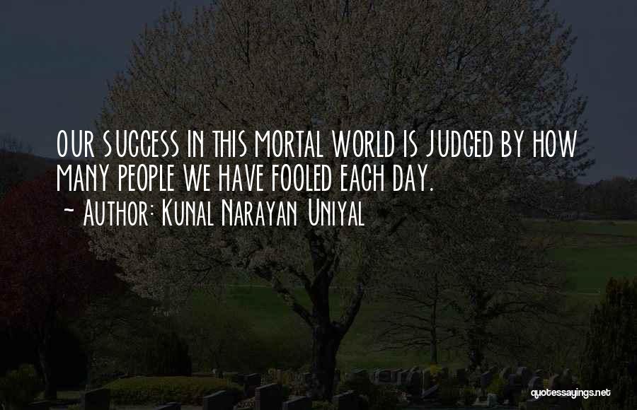 Kunal Narayan Uniyal Quotes: Our Success In This Mortal World Is Judged By How Many People We Have Fooled Each Day.