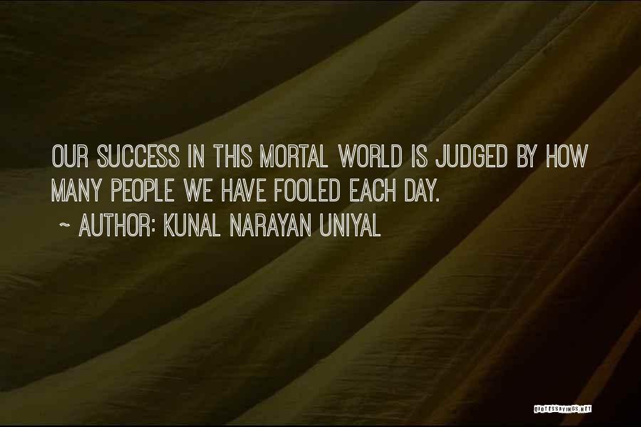 Kunal Narayan Uniyal Quotes: Our Success In This Mortal World Is Judged By How Many People We Have Fooled Each Day.