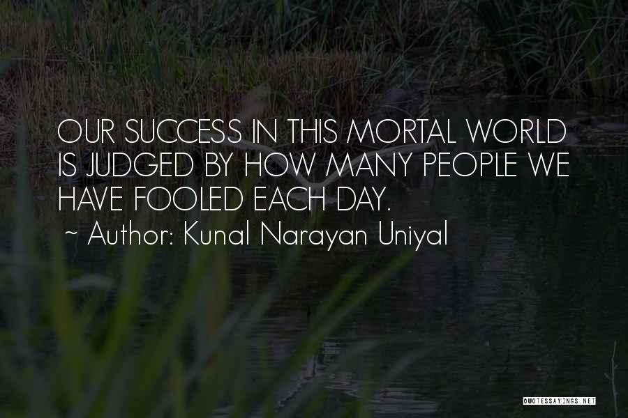 Kunal Narayan Uniyal Quotes: Our Success In This Mortal World Is Judged By How Many People We Have Fooled Each Day.