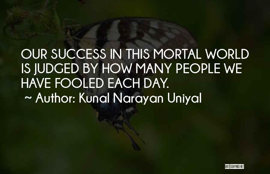 Kunal Narayan Uniyal Quotes: Our Success In This Mortal World Is Judged By How Many People We Have Fooled Each Day.