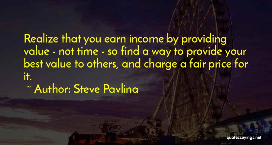 Steve Pavlina Quotes: Realize That You Earn Income By Providing Value - Not Time - So Find A Way To Provide Your Best