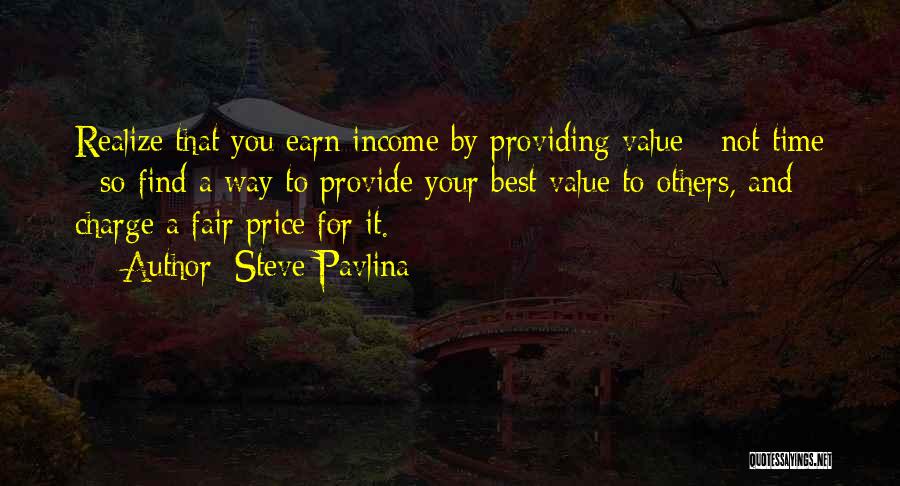 Steve Pavlina Quotes: Realize That You Earn Income By Providing Value - Not Time - So Find A Way To Provide Your Best