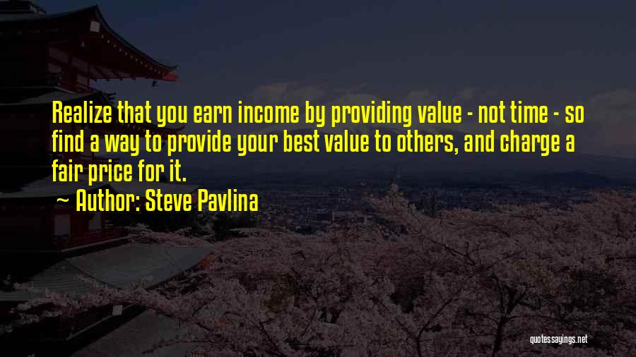 Steve Pavlina Quotes: Realize That You Earn Income By Providing Value - Not Time - So Find A Way To Provide Your Best