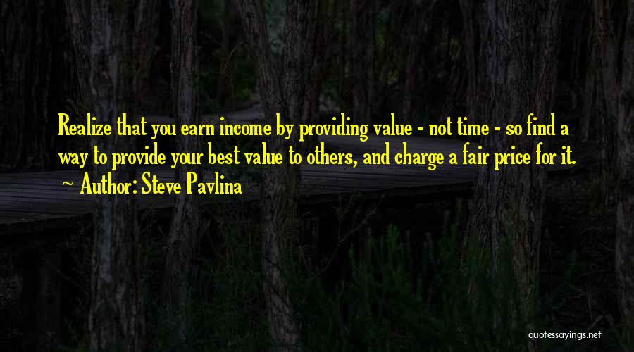 Steve Pavlina Quotes: Realize That You Earn Income By Providing Value - Not Time - So Find A Way To Provide Your Best