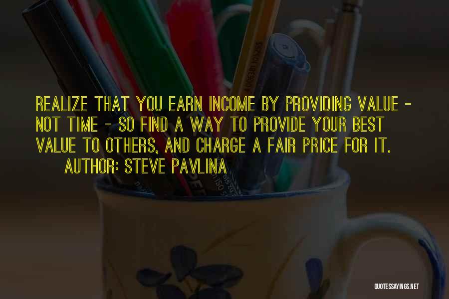 Steve Pavlina Quotes: Realize That You Earn Income By Providing Value - Not Time - So Find A Way To Provide Your Best