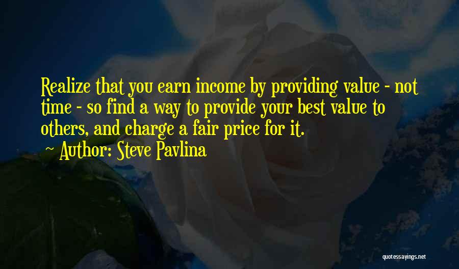 Steve Pavlina Quotes: Realize That You Earn Income By Providing Value - Not Time - So Find A Way To Provide Your Best