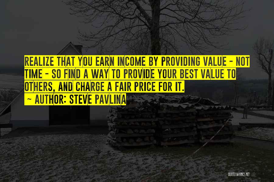 Steve Pavlina Quotes: Realize That You Earn Income By Providing Value - Not Time - So Find A Way To Provide Your Best