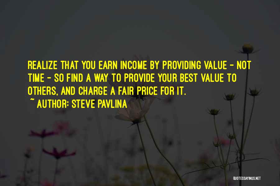 Steve Pavlina Quotes: Realize That You Earn Income By Providing Value - Not Time - So Find A Way To Provide Your Best