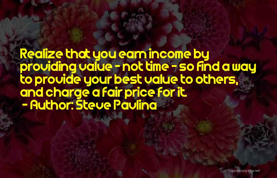 Steve Pavlina Quotes: Realize That You Earn Income By Providing Value - Not Time - So Find A Way To Provide Your Best