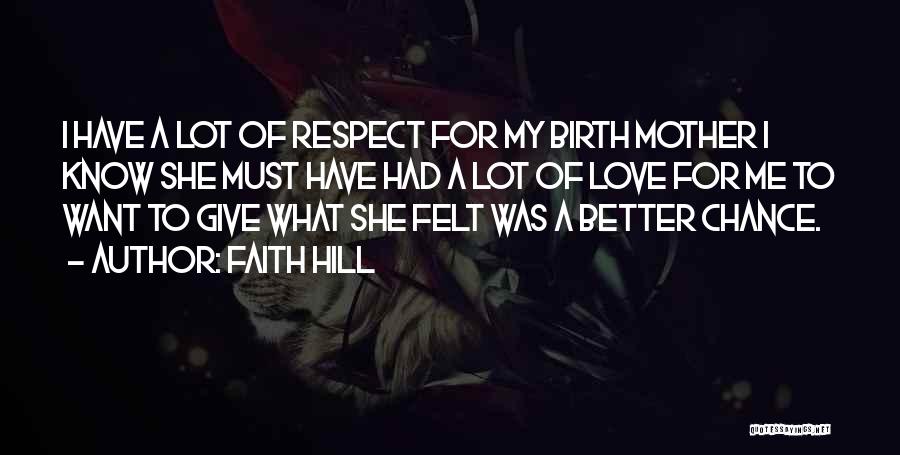 Faith Hill Quotes: I Have A Lot Of Respect For My Birth Mother I Know She Must Have Had A Lot Of Love