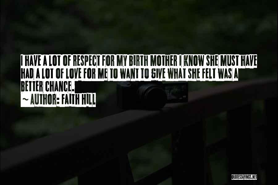 Faith Hill Quotes: I Have A Lot Of Respect For My Birth Mother I Know She Must Have Had A Lot Of Love