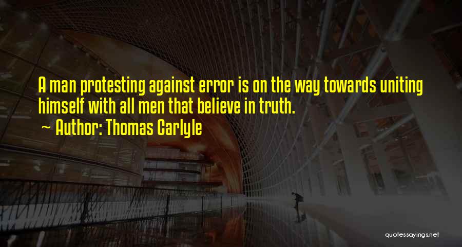 Thomas Carlyle Quotes: A Man Protesting Against Error Is On The Way Towards Uniting Himself With All Men That Believe In Truth.