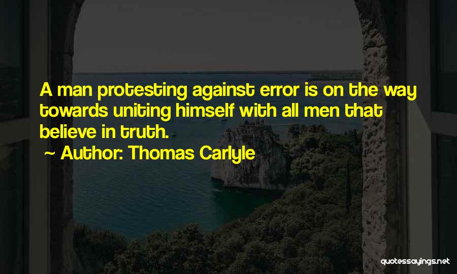Thomas Carlyle Quotes: A Man Protesting Against Error Is On The Way Towards Uniting Himself With All Men That Believe In Truth.